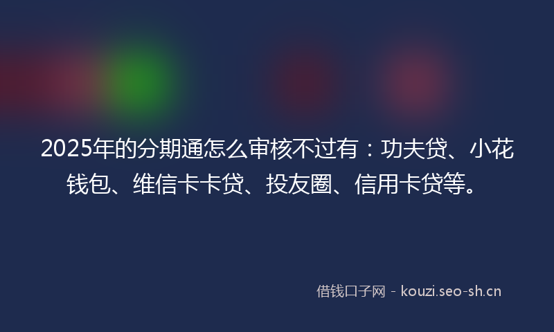 2025年的分期通怎么审核不过有：功夫贷、小花钱包、维信卡卡贷、投友圈、信用卡贷等。