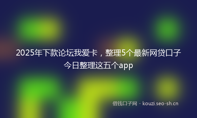 2025年下款论坛我爱卡，整理5个最新网贷口子今日整理这五个app