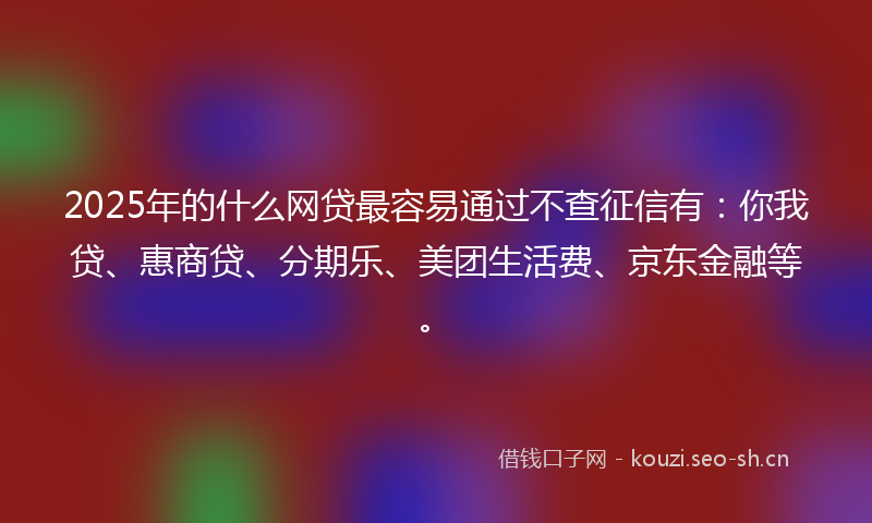 2025年的什么网贷最容易通过不查征信有：你我贷、惠商贷、分期乐、美团生活费、京东金融等。