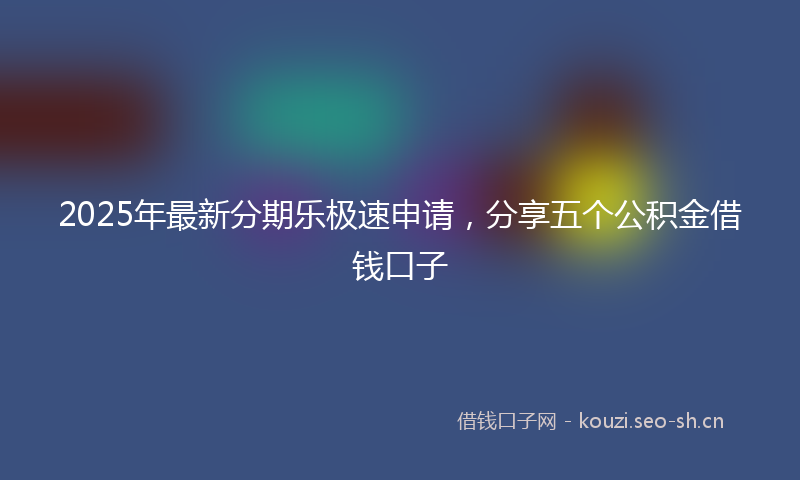 2025年最新分期乐极速申请，分享五个公积金借钱口子