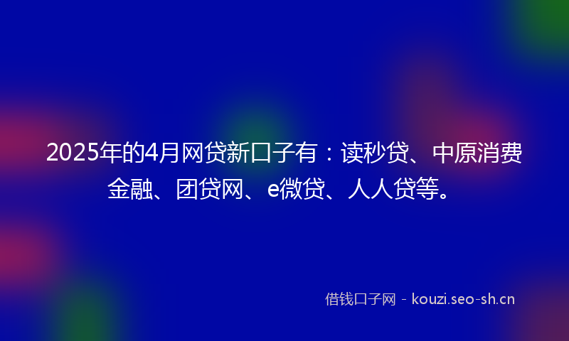 2025年的4月网贷新口子有：读秒贷、中原消费金融、团贷网、e微贷、人人贷等。
