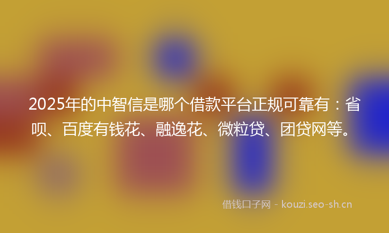 2025年的中智信是哪个借款平台正规可靠有：省呗、百度有钱花、融逸花、微粒贷、团贷网等。