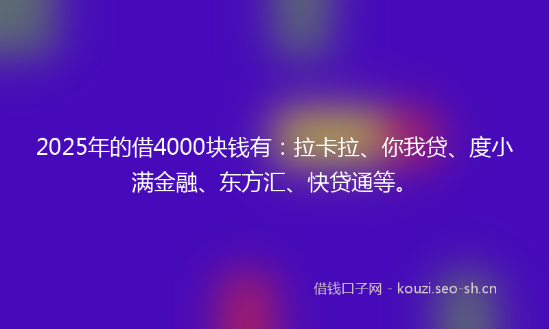 2025年的借4000块钱有：拉卡拉、你我贷、度小满金融、东方汇、快贷通等。