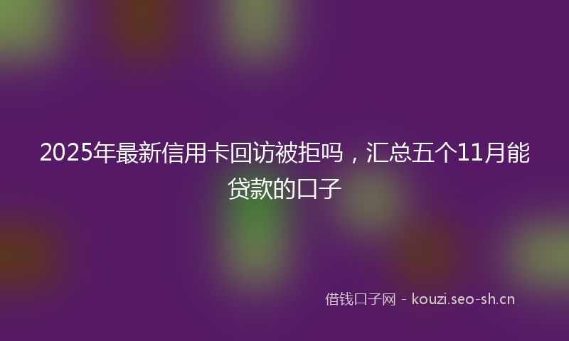 2025年最新信用卡回访被拒吗，汇总五个11月能贷款的口子