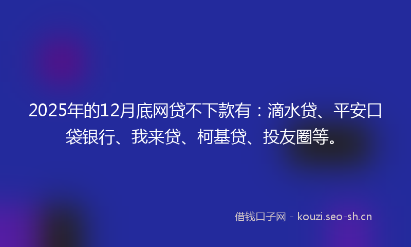 2025年的12月底网贷不下款有：滴水贷、平安口袋银行、我来贷、柯基贷、投友圈等。
