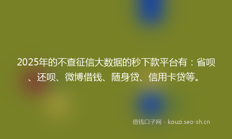 2025年的不查征信大数据的秒下款平台有：省呗、还呗、微博借钱、随身贷、信用卡贷等。