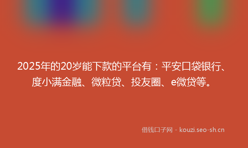 2025年的20岁能下款的平台有：平安口袋银行、度小满金融、微粒贷、投友圈、e微贷等。