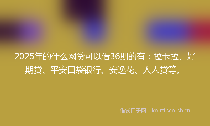 2025年的什么网贷可以借36期的有：拉卡拉、好期贷、平安口袋银行、安逸花、人人贷等。