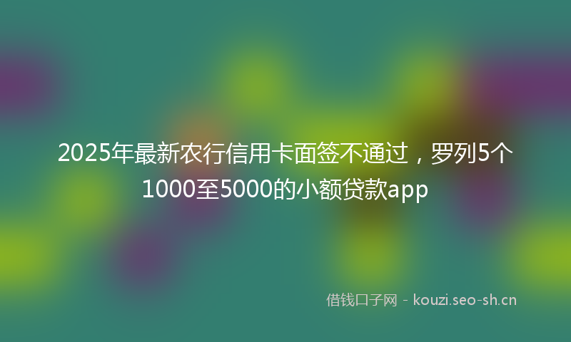 2025年最新农行信用卡面签不通过,罗列5个1000至5000的小额贷款app