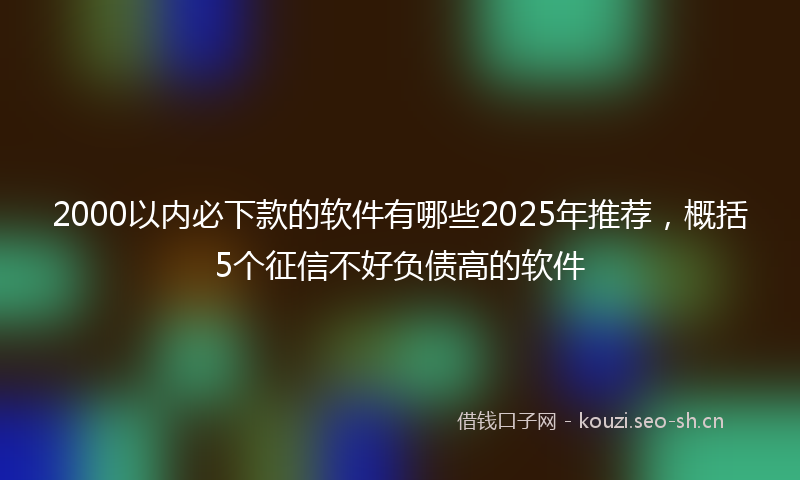 2000以内必下款的软件有哪些2025年推荐，概括5个征信不好负债高的软件