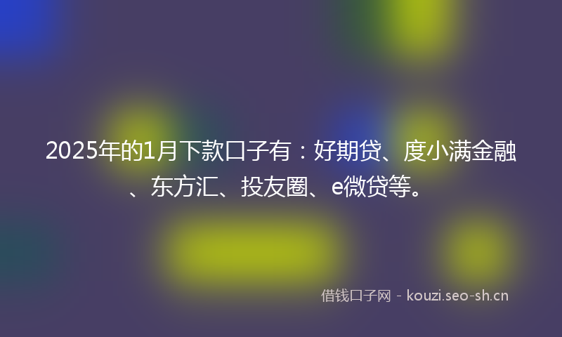 2025年的1月下款口子有：好期贷、度小满金融、东方汇、投友圈、e微贷等。