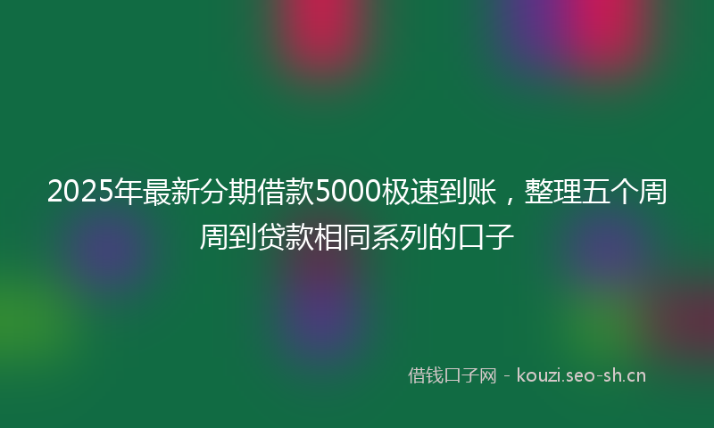 2025年最新分期借款5000极速到账,整理五个周周到贷款相同系列的口子