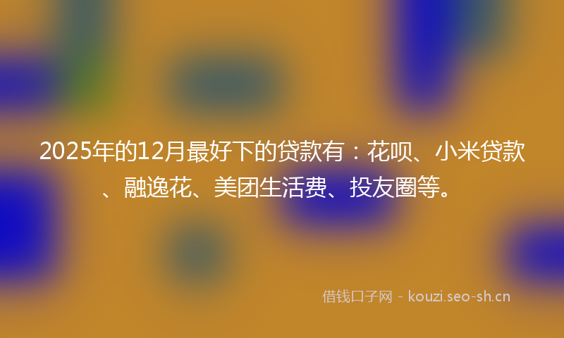 2025年的12月最好下的贷款有：花呗、小米贷款、融逸花、美团生活费、投友圈等。
