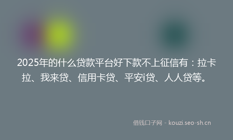2025年的什么贷款平台好下款不上征信有：拉卡拉、我来贷、信用卡贷、平安i贷、人人贷等。