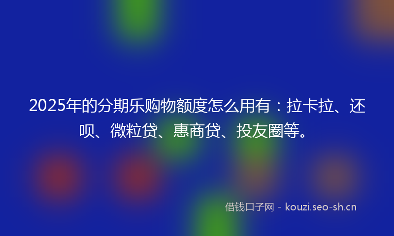 2025年的分期乐购物额度怎么用有：拉卡拉、还呗、微粒贷、惠商贷、投友圈等。