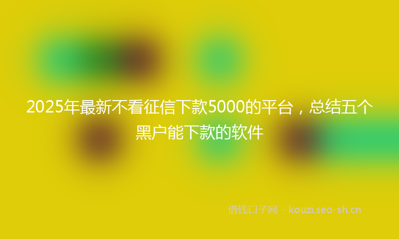 2025年最新不看征信下款5000的平台，总结五个黑户能下款的软件