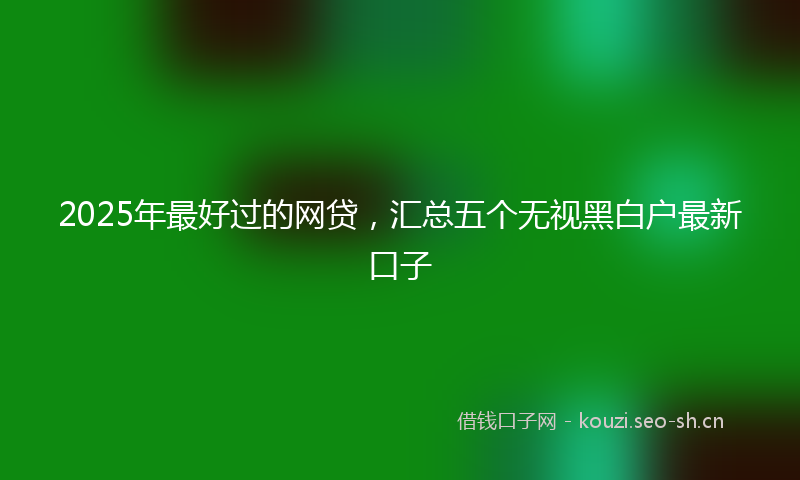 2025年最好过的网贷，汇总五个无视黑白户最新口子