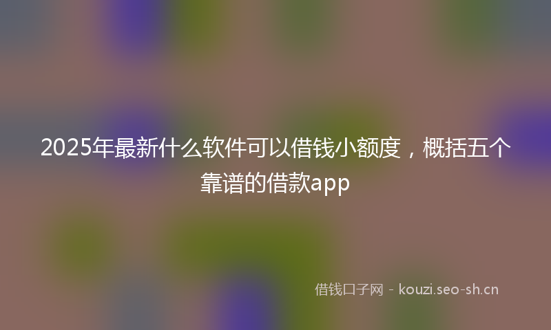 2025年最新什么软件可以借钱小额度,概括五个靠谱的借款app