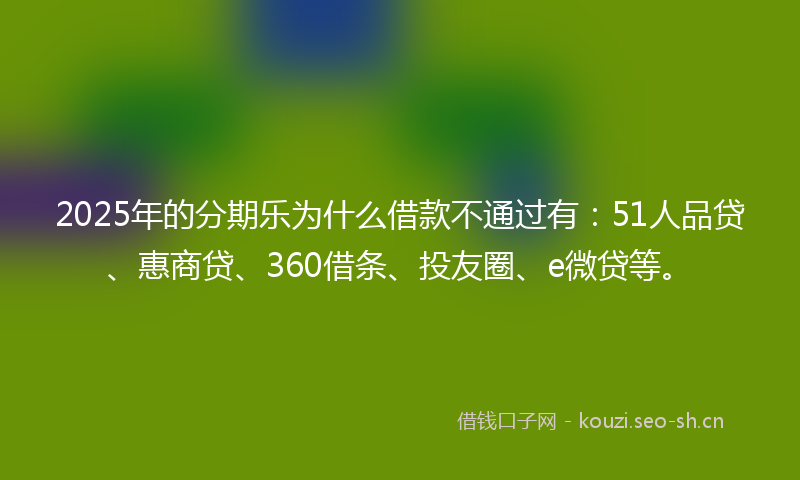 2025年的分期乐为什么借款不通过有：51人品贷、惠商贷、360借条、投友圈、e微贷等。