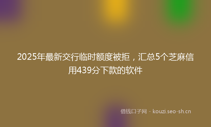 2025年最新交行临时额度被拒，汇总5个芝麻信用439分下款的软件