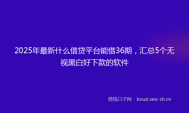 2025年最新什么借贷平台能借36期，汇总5个无视黑白好下款的软件
