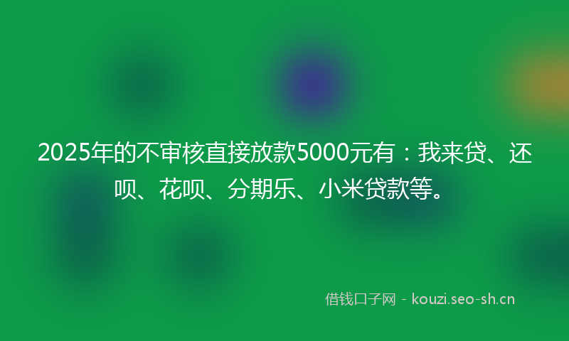 2025年的不审核直接放款5000元有：我来贷、还呗、花呗、分期乐、小米贷款等。