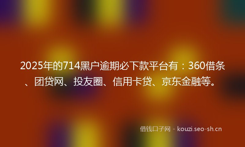 2025年的714黑户逾期必下款平台有：360借条、团贷网、投友圈、信用卡贷、京东金融等。