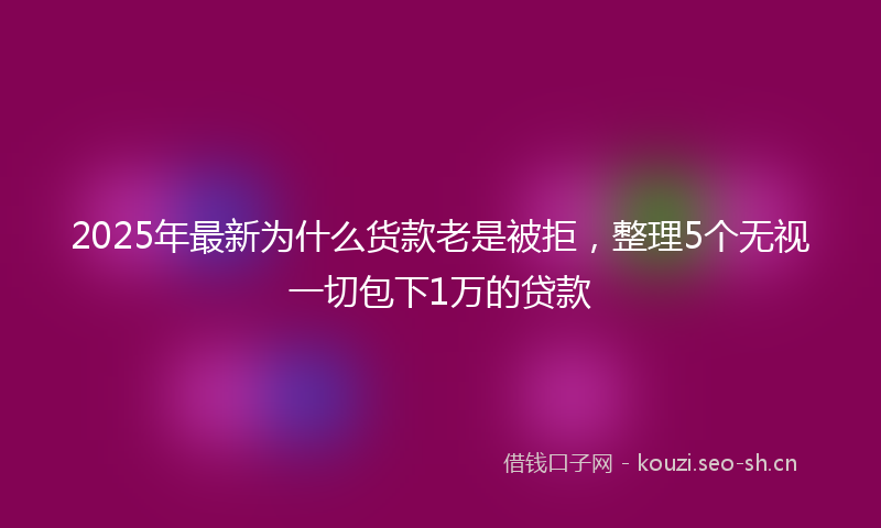 2025年最新为什么货款老是被拒，整理5个无视一切包下1万的贷款