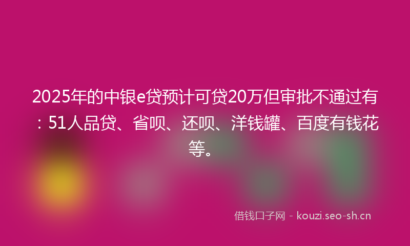 2025年的中银e贷预计可贷20万但审批不通过有：51人品贷、省呗、还呗、洋钱罐、百度有钱花等。