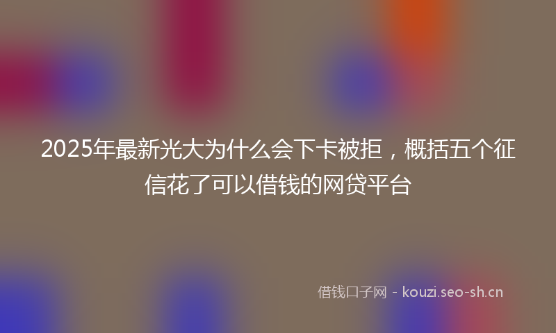 2025年最新光大为什么会下卡被拒，概括五个征信花了可以借钱的网贷平台