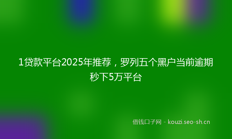 1贷款平台2025年推荐，罗列五个黑户当前逾期秒下5万平台
