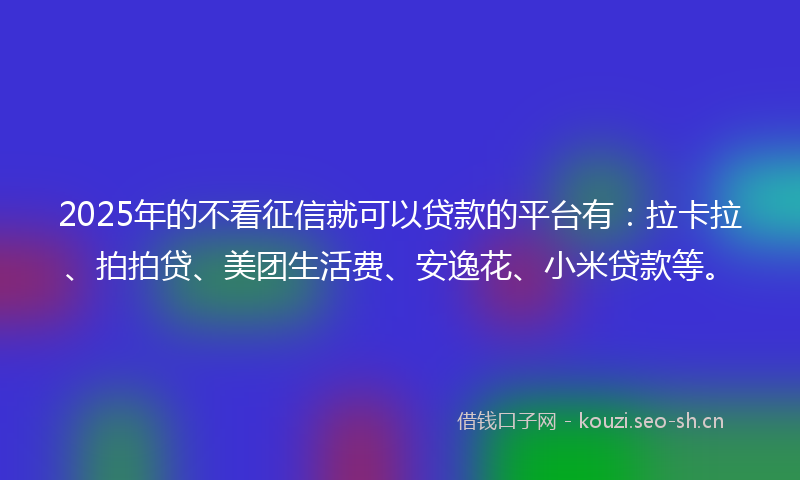 2025年的不看征信就可以贷款的平台有：拉卡拉、拍拍贷、美团生活费、安逸花、小米贷款等。