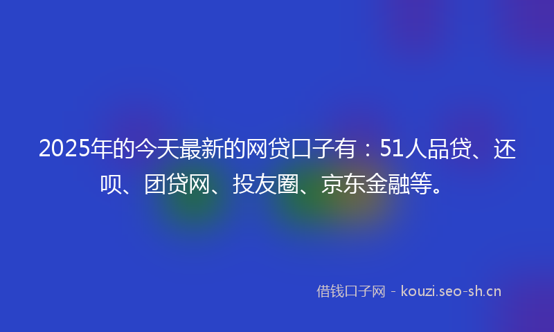 2025年的今天最新的网贷口子有：51人品贷、还呗、团贷网、投友圈、京东金融等。