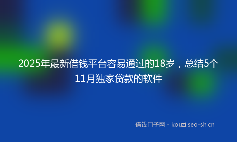 2025年最新借钱平台容易通过的18岁，总结5个11月独家贷款的软件
