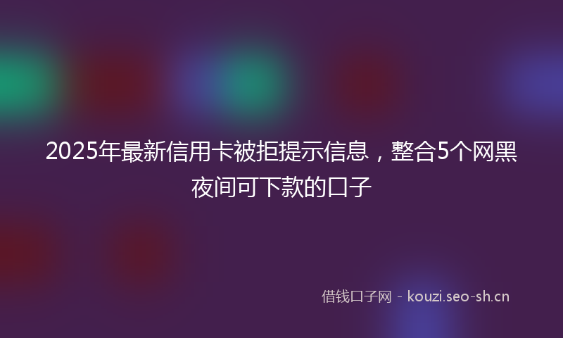 2025年最新信用卡被拒提示信息，整合5个网黑夜间可下款的口子