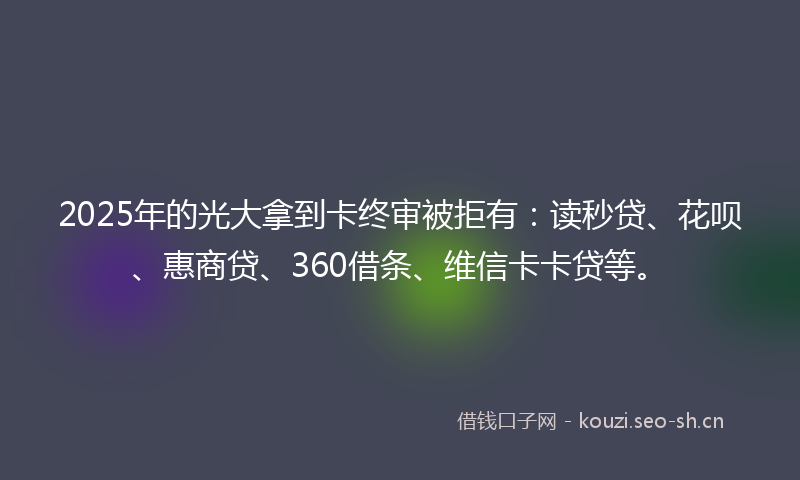 2025年的光大拿到卡终审被拒有:读秒贷、花呗、惠商贷、360借条、维信卡卡贷等。