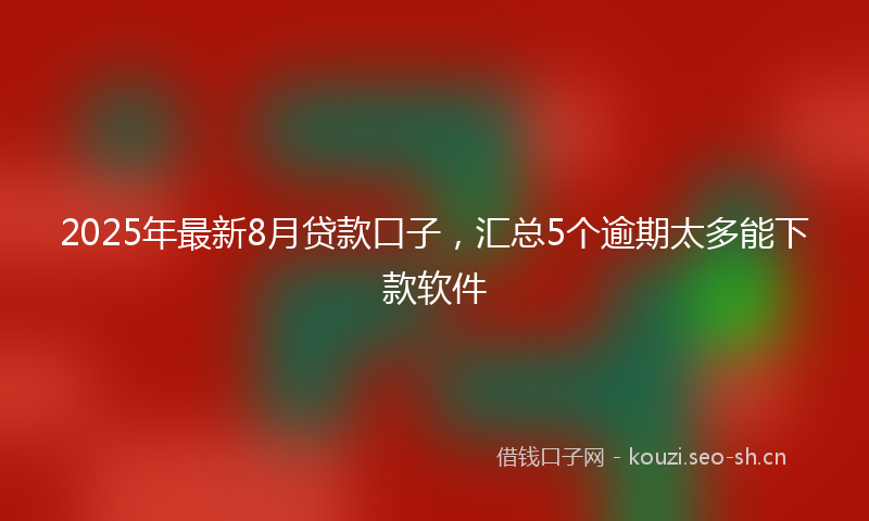2025年最新8月贷款口子，汇总5个逾期太多能下款软件