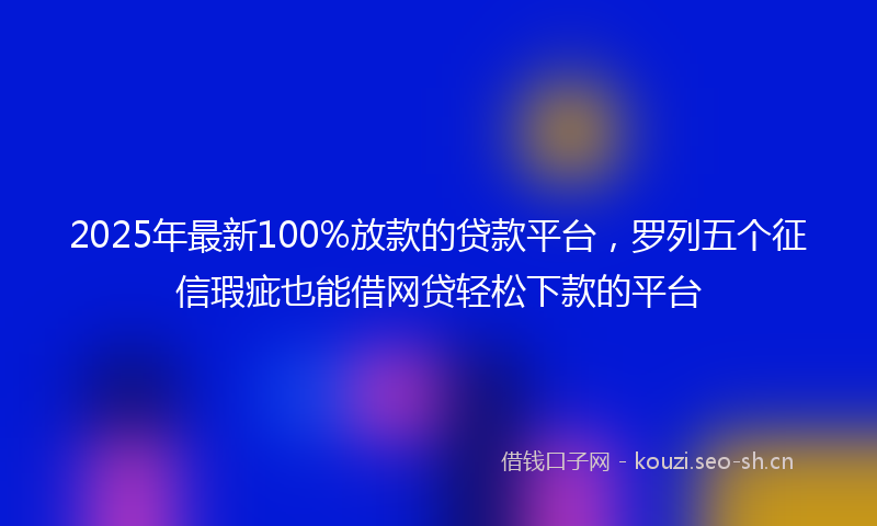 2025年最新100%放款的贷款平台，罗列五个征信瑕疵也能借网贷轻松下款的平台
