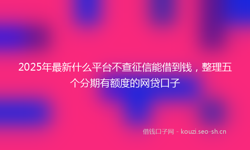 2025年最新什么平台不查征信能借到钱，整理五个分期有额度的网贷口子