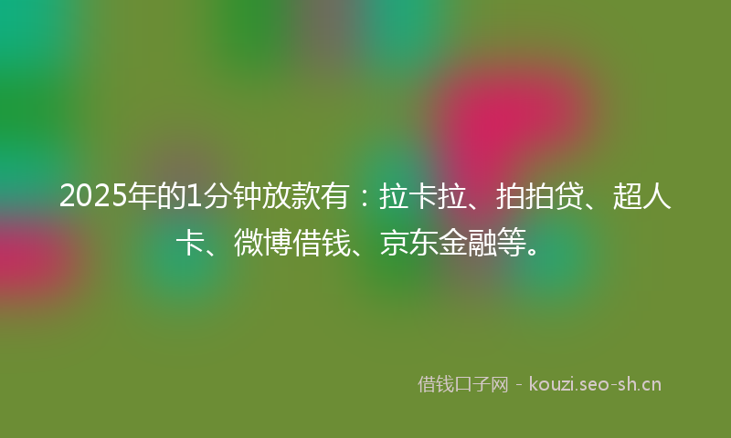 2025年的1分钟放款有：拉卡拉、拍拍贷、超人卡、微博借钱、京东金融等。