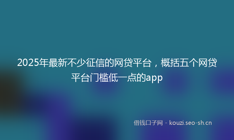 2025年最新不少征信的网贷平台，概括五个网贷平台门槛低一点的app
