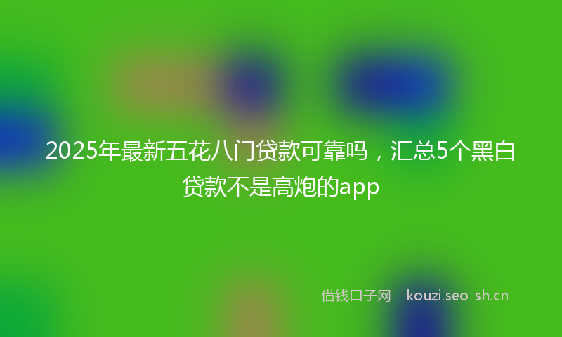 2025年最新五花八门贷款可靠吗，汇总5个黑白贷款不是高炮的app