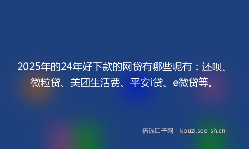2025年的24年好下款的网贷有哪些呢有：还呗、微粒贷、美团生活费、平安i贷、e微贷等。