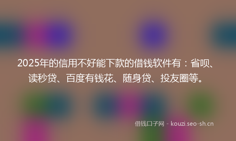 2025年的信用不好能下款的借钱软件有：省呗、读秒贷、百度有钱花、随身贷、投友圈等。