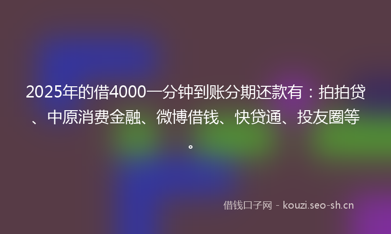 2025年的借4000一分钟到账分期还款有:拍拍贷、中原消费金融、微博借钱、快贷通、投友圈等。