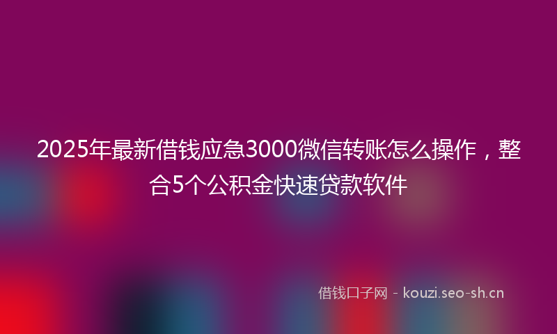 2025年最新借钱应急3000微信转账怎么操作，整合5个公积金快速贷款软件