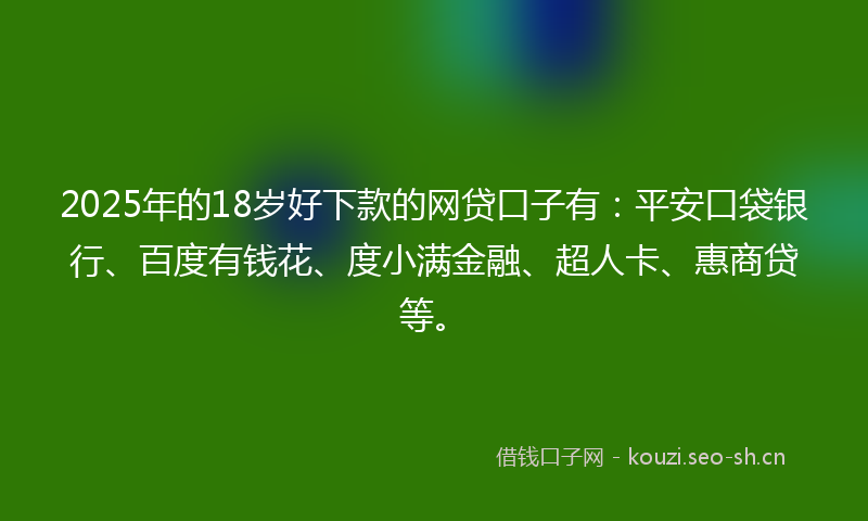 2025年的18岁好下款的网贷口子有：平安口袋银行、百度有钱花、度小满金融、超人卡、惠商贷等。