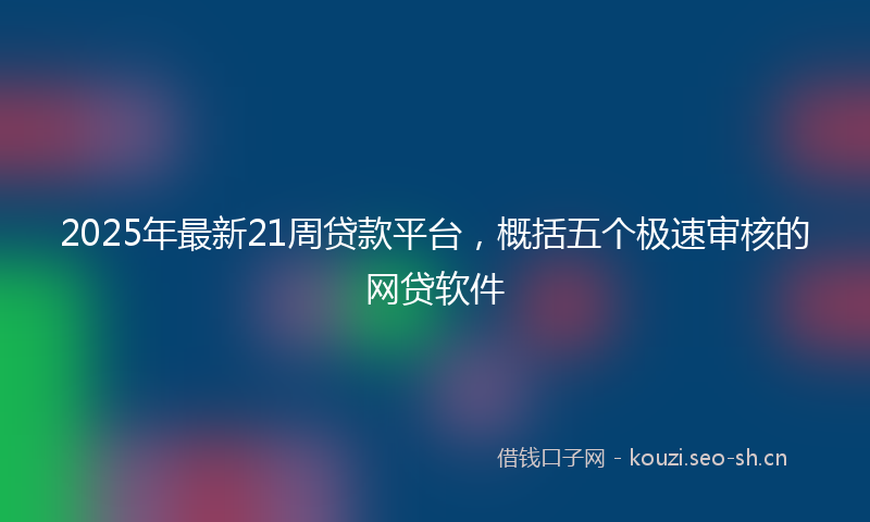 2025年最新21周贷款平台，概括五个极速审核的网贷软件
