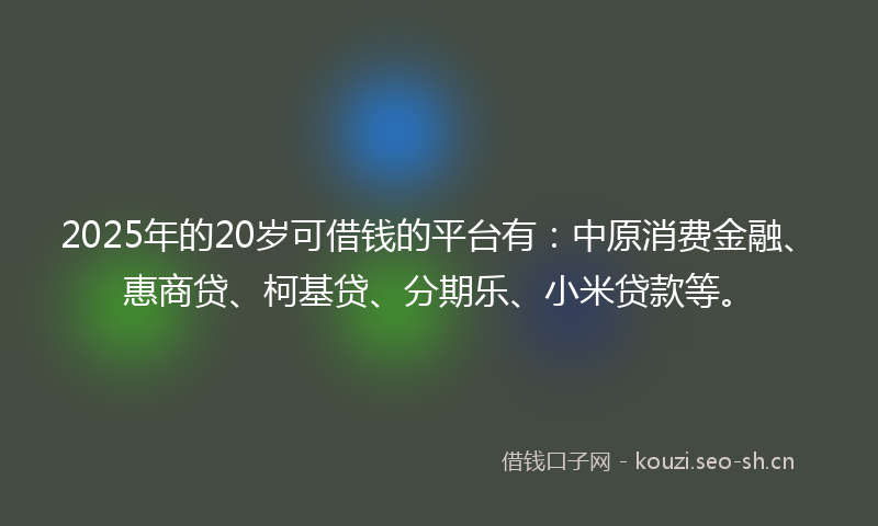 2025年的20岁可借钱的平台有：中原消费金融、惠商贷、柯基贷、分期乐、小米贷款等。