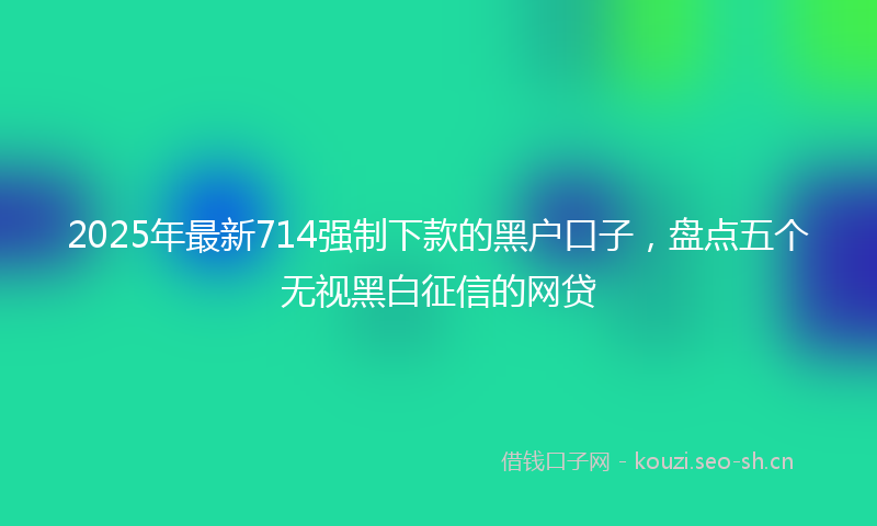 2025年最新714强制下款的黑户口子，盘点五个无视黑白征信的网贷
